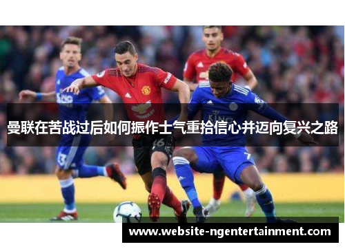 曼联在苦战过后如何振作士气重拾信心并迈向复兴之路