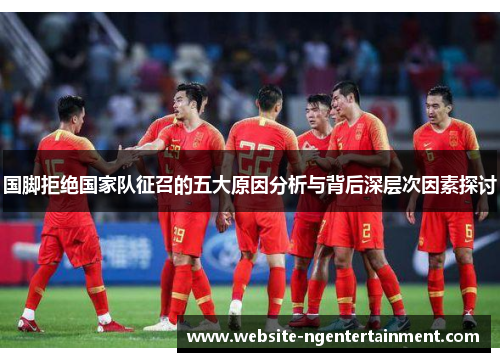 国脚拒绝国家队征召的五大原因分析与背后深层次因素探讨