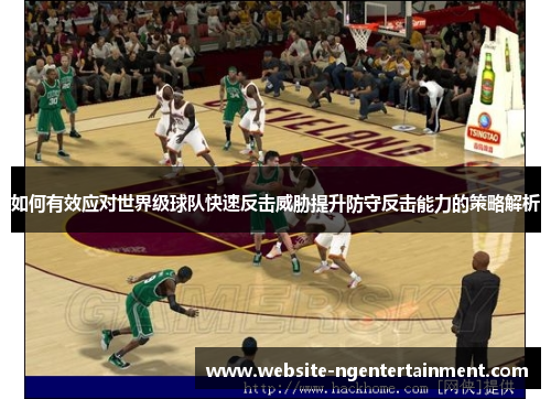 如何有效应对世界级球队快速反击威胁提升防守反击能力的策略解析
