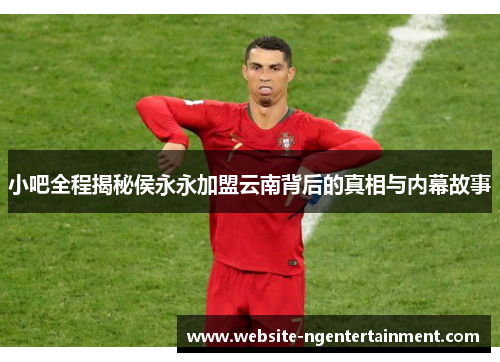 小吧全程揭秘侯永永加盟云南背后的真相与内幕故事