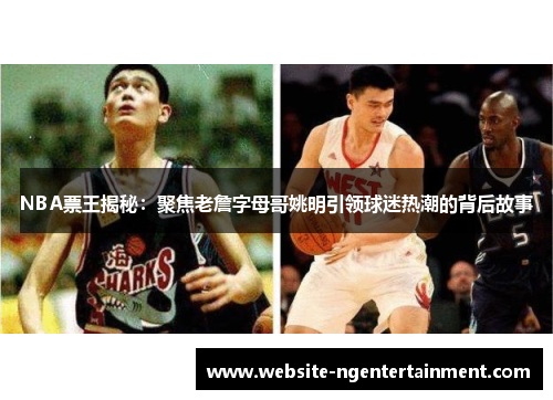 NBA票王揭秘：聚焦老詹字母哥姚明引领球迷热潮的背后故事