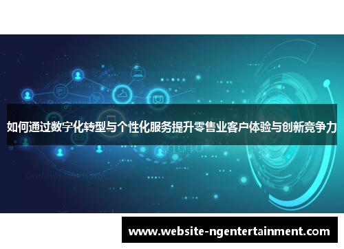 如何通过数字化转型与个性化服务提升零售业客户体验与创新竞争力