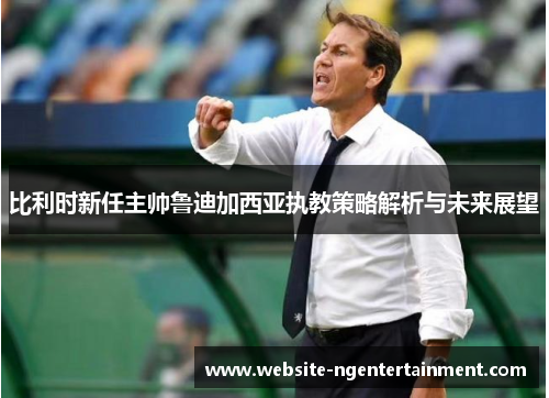 比利时新任主帅鲁迪加西亚执教策略解析与未来展望