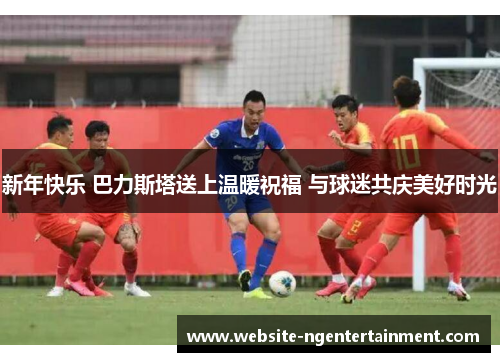 新年快乐 巴力斯塔送上温暖祝福 与球迷共庆美好时光