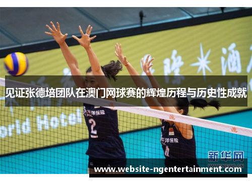 见证张德培团队在澳门网球赛的辉煌历程与历史性成就