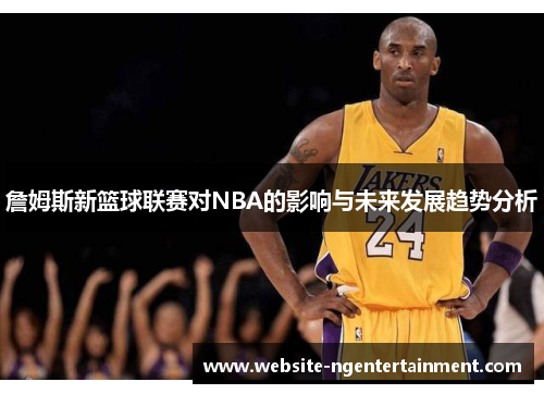 詹姆斯新篮球联赛对NBA的影响与未来发展趋势分析
