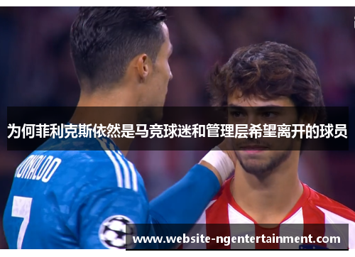为何菲利克斯依然是马竞球迷和管理层希望离开的球员