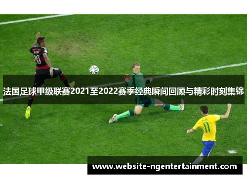 法国足球甲级联赛2021至2022赛季经典瞬间回顾与精彩时刻集锦