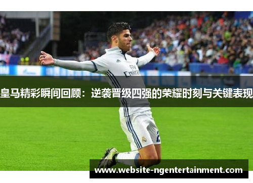 皇马精彩瞬间回顾：逆袭晋级四强的荣耀时刻与关键表现