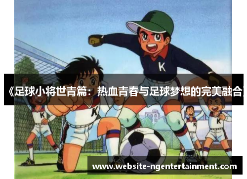 《足球小将世青篇：热血青春与足球梦想的完美融合》