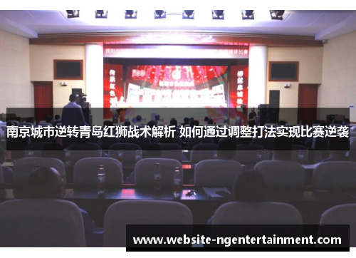 南京城市逆转青岛红狮战术解析 如何通过调整打法实现比赛逆袭