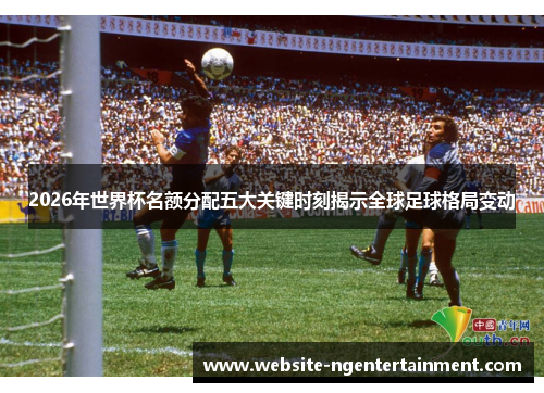 2026年世界杯名额分配五大关键时刻揭示全球足球格局变动