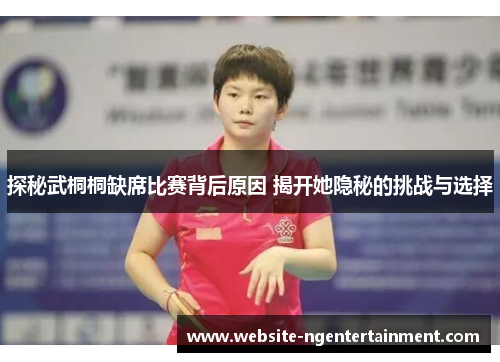 探秘武桐桐缺席比赛背后原因 揭开她隐秘的挑战与选择
