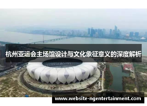 杭州亚运会主场馆设计与文化象征意义的深度解析