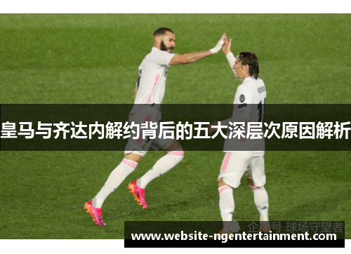 皇马与齐达内解约背后的五大深层次原因解析