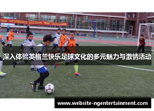 深入体验英格兰快乐足球文化的多元魅力与激情活动