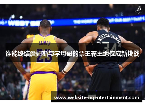 谁能终结詹姆斯与字母哥的票王霸主地位成新挑战