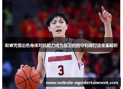 赵睿凭借出色身体对抗能力成为后卫的防守利器打法全面解析