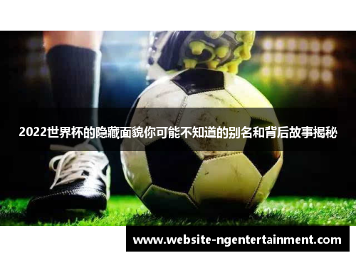 2022世界杯的隐藏面貌你可能不知道的别名和背后故事揭秘
