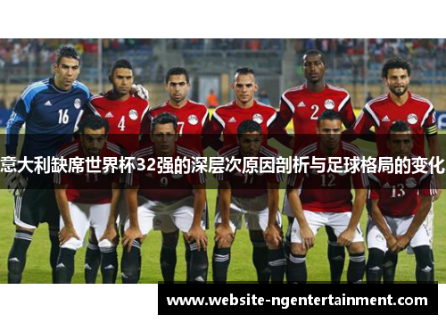 意大利缺席世界杯32强的深层次原因剖析与足球格局的变化