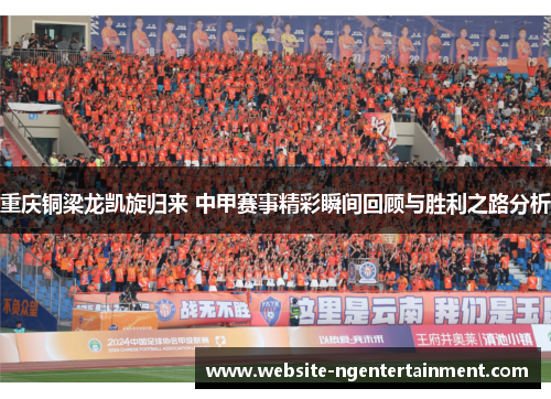 重庆铜梁龙凯旋归来 中甲赛事精彩瞬间回顾与胜利之路分析