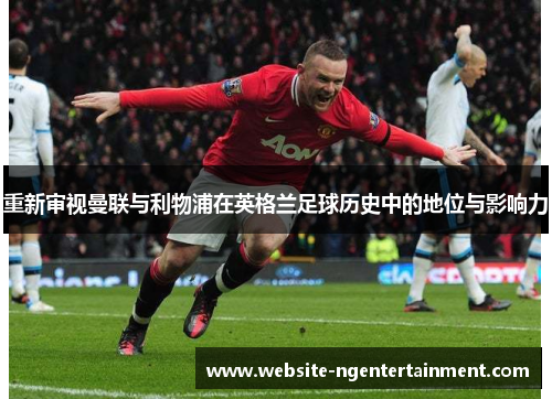 重新审视曼联与利物浦在英格兰足球历史中的地位与影响力