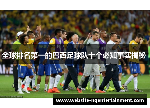 全球排名第一的巴西足球队十个必知事实揭秘 