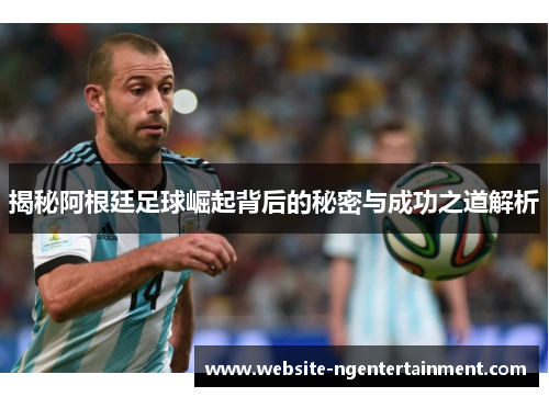 揭秘阿根廷足球崛起背后的秘密与成功之道解析