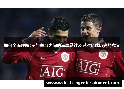如何全面理解c罗与皇马之间的深厚羁绊及其对足球历史的意义