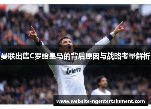曼联出售C罗给皇马的背后原因与战略考量解析
