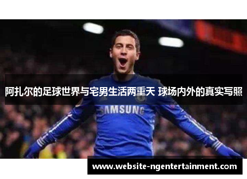 阿扎尔的足球世界与宅男生活两重天 球场内外的真实写照