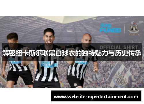 解密纽卡斯尔联黑白球衣的独特魅力与历史传承