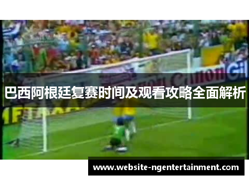 巴西阿根廷复赛时间及观看攻略全面解析