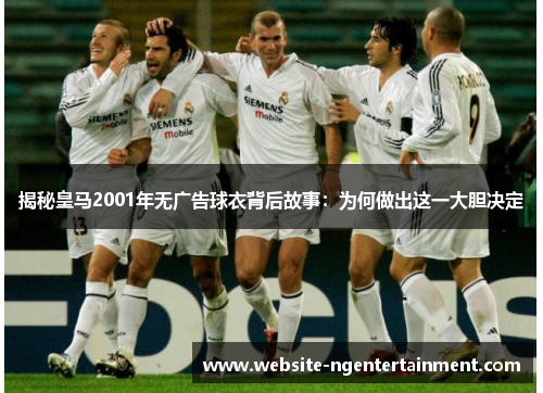 揭秘皇马2001年无广告球衣背后故事：为何做出这一大胆决定