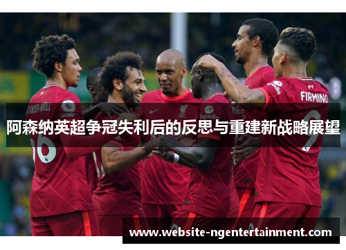 阿森纳英超争冠失利后的反思与重建新战略展望
