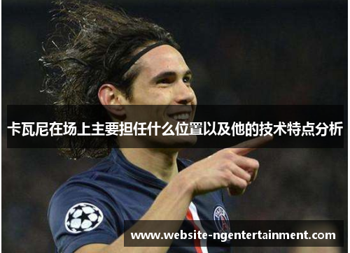 卡瓦尼在场上主要担任什么位置以及他的技术特点分析