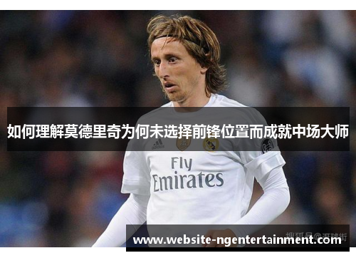 如何理解莫德里奇为何未选择前锋位置而成就中场大师