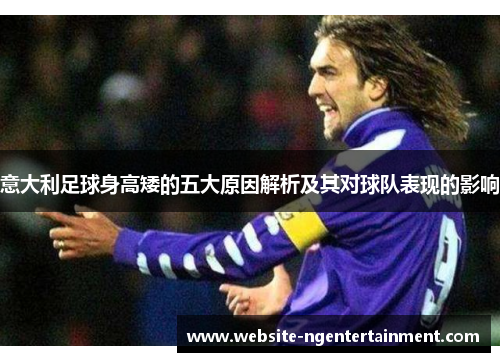 意大利足球身高矮的五大原因解析及其对球队表现的影响