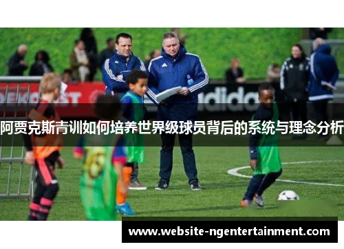 阿贾克斯青训如何培养世界级球员背后的系统与理念分析