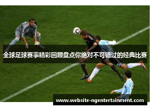 全球足球赛事精彩回顾盘点你绝对不可错过的经典比赛
