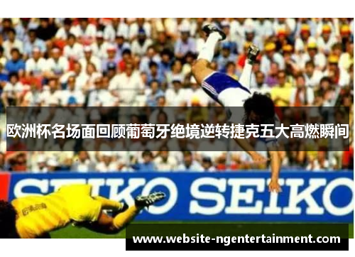 欧洲杯名场面回顾葡萄牙绝境逆转捷克五大高燃瞬间