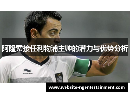 阿隆索接任利物浦主帅的潜力与优势分析