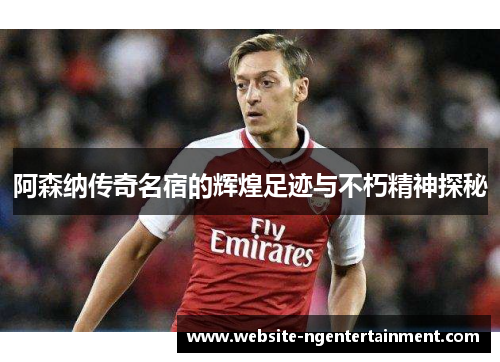 阿森纳传奇名宿的辉煌足迹与不朽精神探秘