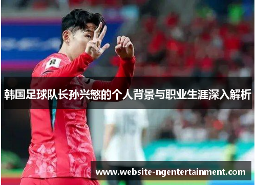 韩国足球队长孙兴慜的个人背景与职业生涯深入解析