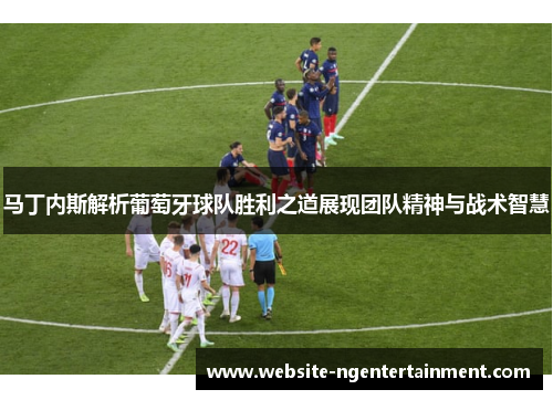 马丁内斯解析葡萄牙球队胜利之道展现团队精神与战术智慧