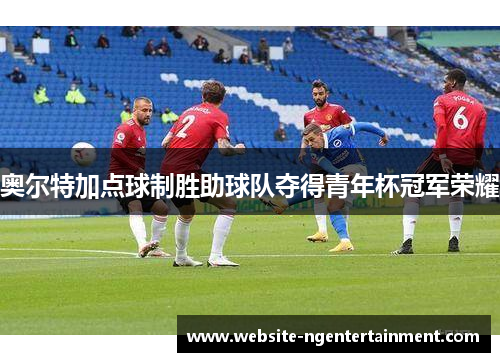 奥尔特加点球制胜助球队夺得青年杯冠军荣耀