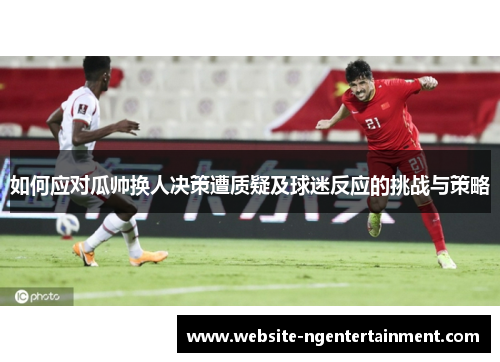 如何应对瓜帅换人决策遭质疑及球迷反应的挑战与策略