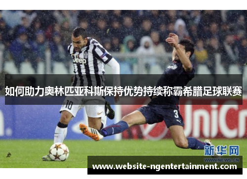 如何助力奥林匹亚科斯保持优势持续称霸希腊足球联赛