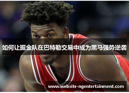 如何让掘金队在巴特勒交易中成为黑马强势逆袭