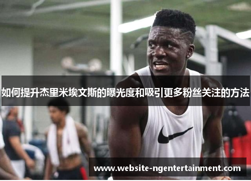 如何提升杰里米埃文斯的曝光度和吸引更多粉丝关注的方法